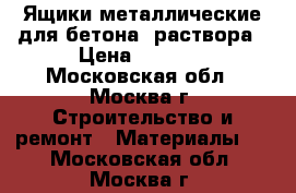 Ящики металлические для бетона, раствора › Цена ­ 5 000 - Московская обл., Москва г. Строительство и ремонт » Материалы   . Московская обл.,Москва г.